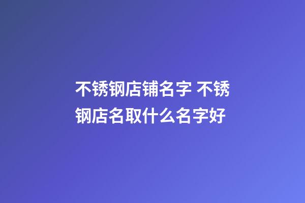 不锈钢店铺名字 不锈钢店名取什么名字好-第1张-店铺起名-玄机派